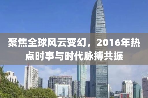 聚焦全球風云變幻，2016年熱點時事與時代脈搏共振