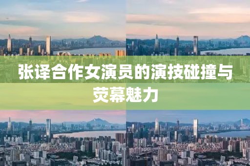 張譯合作女演員的演技碰撞與熒幕魅力