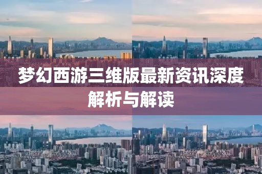 夢(mèng)幻西游三維版最新資訊深度解析與解讀