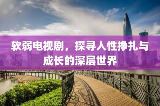 軟弱電視劇，探尋人性掙扎與成長的深層世界