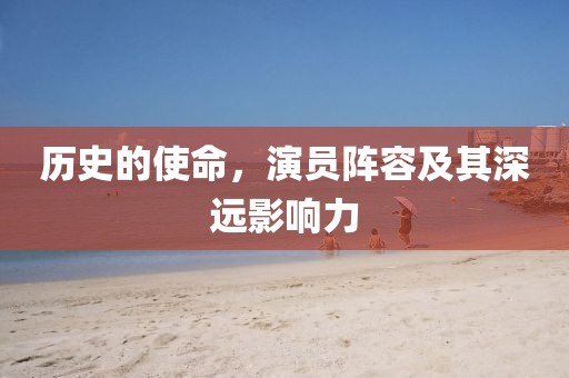 歷史的使命，演員陣容及其深遠(yuǎn)影響力
