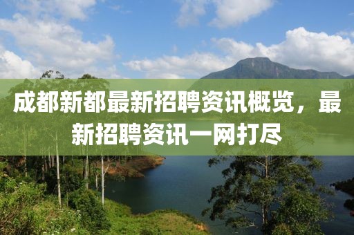 成都新都最新招聘資訊概覽，最新招聘資訊一網(wǎng)打盡