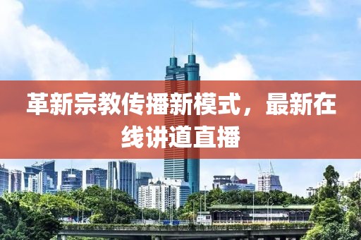 革新宗教傳播新模式，最新在線講道直播