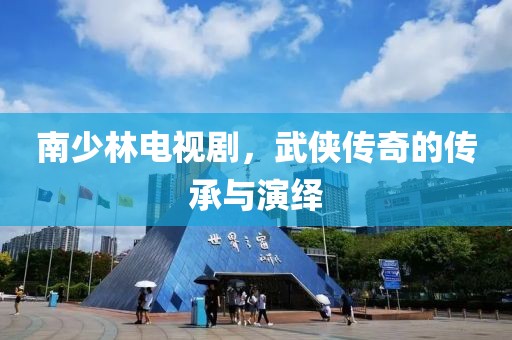 南少林電視劇，武俠傳奇的傳承與演繹