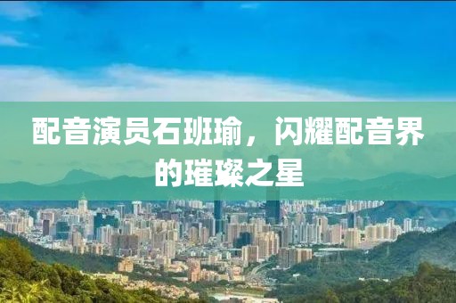 配音演員石班瑜，閃耀配音界的璀璨之星