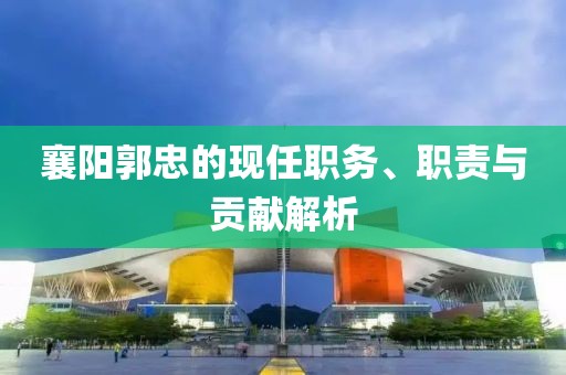 襄陽(yáng)郭忠的現(xiàn)任職務(wù)、職責(zé)與貢獻(xiàn)解析