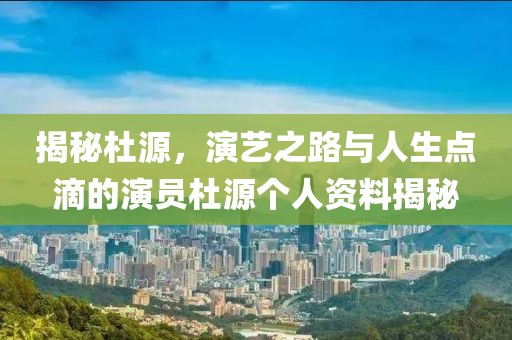 揭秘杜源，演藝之路與人生點(diǎn)滴的演員杜源個(gè)人資料揭秘
