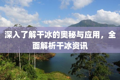 深入了解干冰的奧秘與應(yīng)用，全面解析干冰資訊