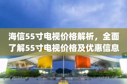 海信55寸電視價(jià)格解析，全面了解55寸電視價(jià)格及優(yōu)惠信息
