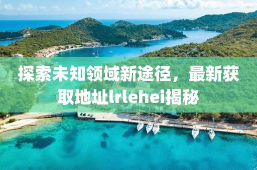探索未知領(lǐng)域新途徑，最新獲取地址lrlehei揭秘