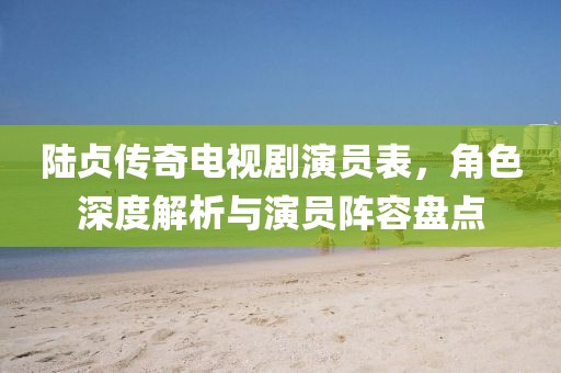 陸貞傳奇電視劇演員表，角色深度解析與演員陣容盤點(diǎn)