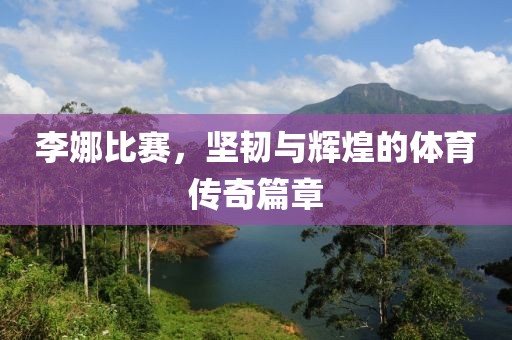 李娜比賽，堅韌與輝煌的體育傳奇篇章