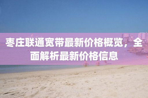 棗莊聯(lián)通寬帶最新價格概覽，全面解析最新價格信息