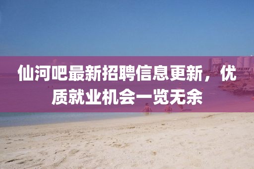 仙河吧最新招聘信息更新，優(yōu)質(zhì)就業(yè)機會一覽無余