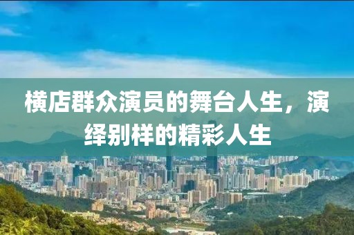 橫店群眾演員的舞臺人生，演繹別樣的精彩人生