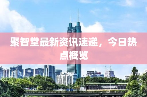 聚智堂最新資訊速遞，今日熱點概覽