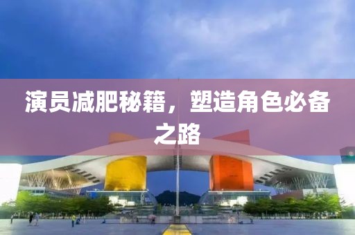 演員減肥秘籍，塑造角色必備之路