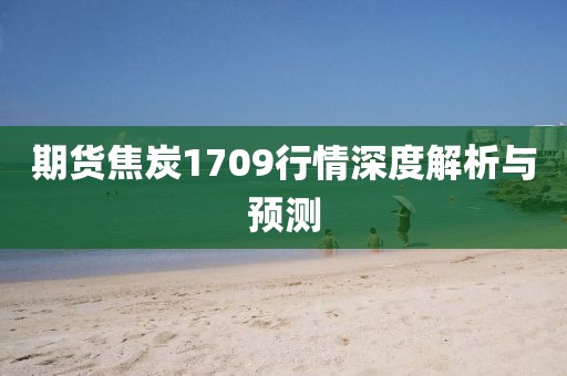 期貨焦炭1709行情深度解析與預(yù)測