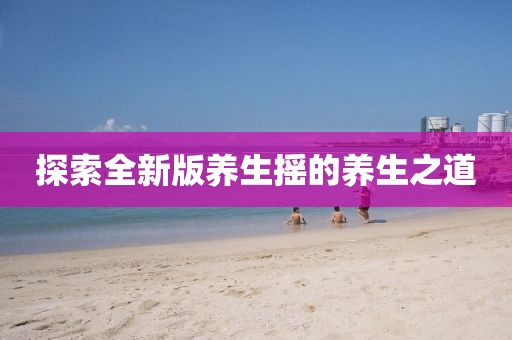 探索全新版養(yǎng)生搖的養(yǎng)生之道