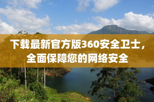 下載最新官方版360安全衛(wèi)士，全面保障您的網(wǎng)絡安全
