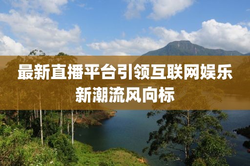 最新直播平臺引領(lǐng)互聯(lián)網(wǎng)娛樂新潮流風(fēng)向標(biāo)