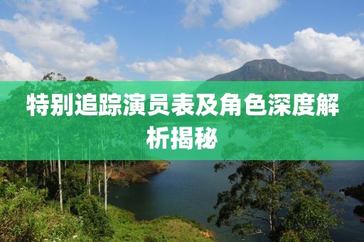 特別追蹤演員表及角色深度解析揭秘