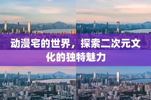 動(dòng)漫宅的世界，探索二次元文化的獨(dú)特魅力
