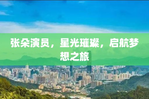 張朵演員，星光璀璨，啟航夢(mèng)想之旅