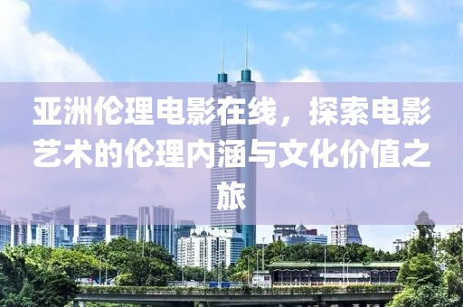 亞洲倫理電影在線，探索電影藝術(shù)的倫理內(nèi)涵與文化價值之旅