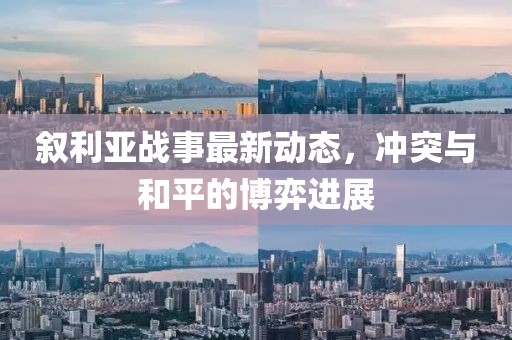 敘利亞戰(zhàn)事最新動(dòng)態(tài)，沖突與和平的博弈進(jìn)展