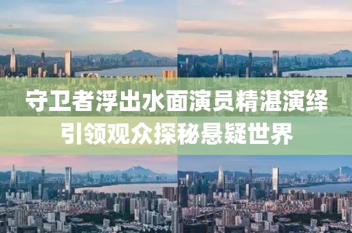 守衛(wèi)者浮出水面演員精湛演繹引領(lǐng)觀眾探秘懸疑世界