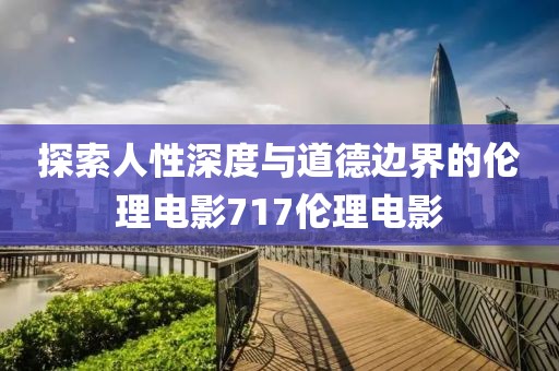探索人性深度與道德邊界的倫理電影717倫理電影