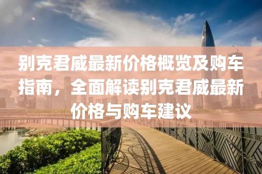 別克君威最新價(jià)格概覽及購(gòu)車指南，全面解讀別克君威最新價(jià)格與購(gòu)車建議