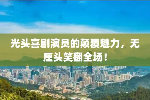 光頭喜劇演員的顛覆魅力，無厘頭笑翻全場！
