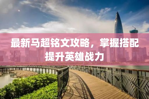 最新馬超銘文攻略，掌握搭配提升英雄戰(zhàn)力