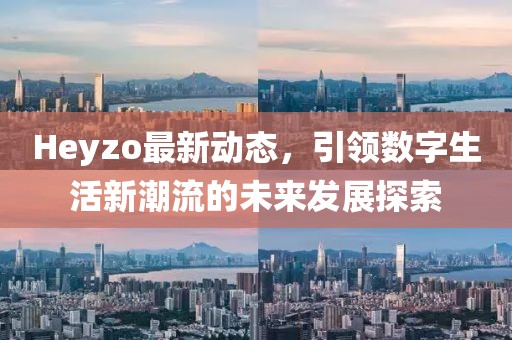 Heyzo最新動態(tài)，引領(lǐng)數(shù)字生活新潮流的未來發(fā)展探索