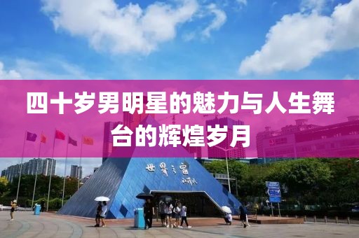 四十歲男明星的魅力與人生舞臺的輝煌歲月