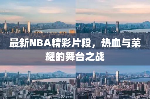 最新NBA精彩片段，熱血與榮耀的舞臺之戰(zhàn)