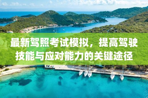 最新駕照考試模擬，提高駕駛技能與應對能力的關鍵途徑