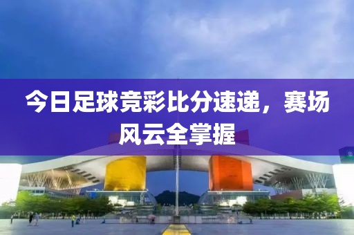 今日足球競彩比分速遞，賽場風(fēng)云全掌握