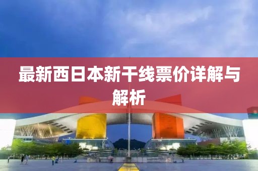 最新西日本新干線票價(jià)詳解與解析