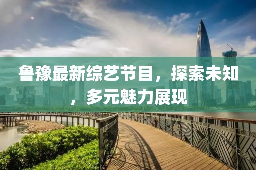 魯豫最新綜藝節(jié)目，探索未知，多元魅力展現(xiàn)