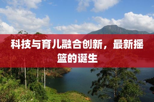 科技與育兒融合創(chuàng)新，最新?lián)u籃的誕生