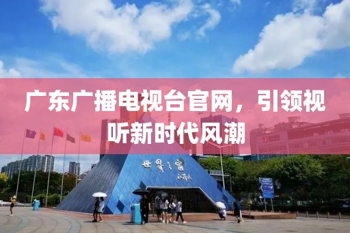 廣東廣播電視臺官網(wǎng)，引領(lǐng)視聽新時代風(fēng)潮