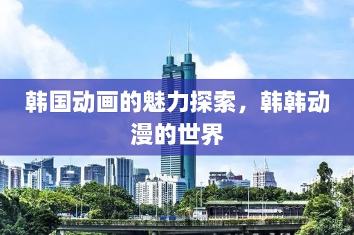 韓國動畫的魅力探索，韓韓動漫的世界