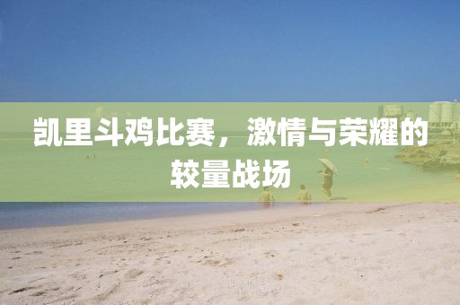 凱里斗雞比賽，激情與榮耀的較量戰(zhàn)場