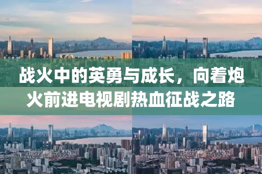 戰(zhàn)火中的英勇與成長，向著炮火前進(jìn)電視劇熱血征戰(zhàn)之路