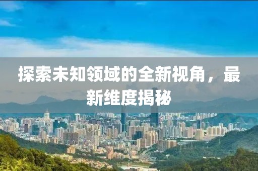 探索未知領(lǐng)域的全新視角，最新維度揭秘