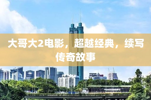 大哥大2電影，超越經(jīng)典，續(xù)寫(xiě)傳奇故事