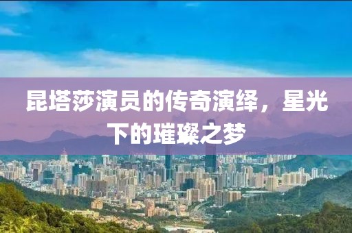 昆塔莎演員的傳奇演繹，星光下的璀璨之夢(mèng)